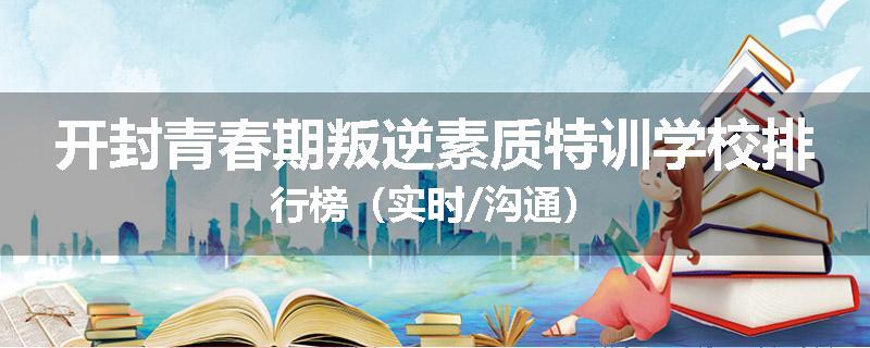 开封青春期叛逆素质特训学校排行榜（实时/沟通）