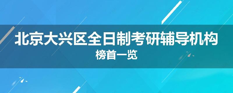北京大兴区全日制考研辅导机构榜首一览
