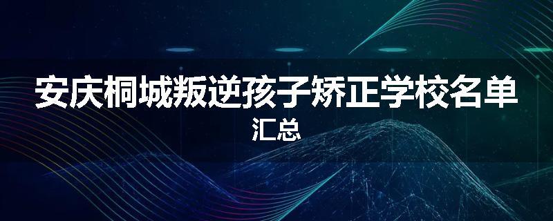 安庆桐城叛逆孩子矫正学校名单汇总