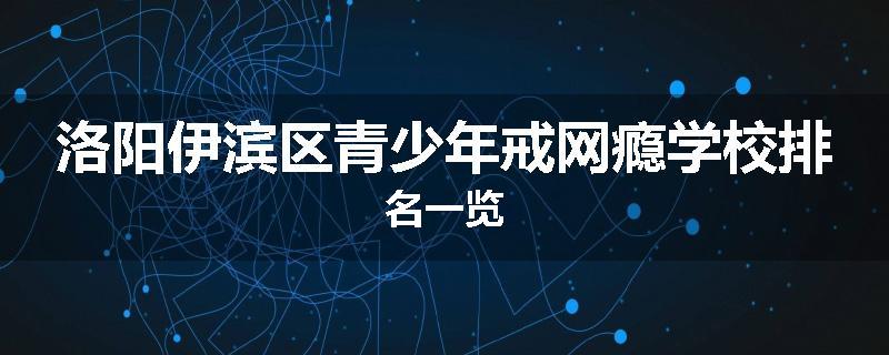 洛阳伊滨区青少年戒网瘾学校排名一览