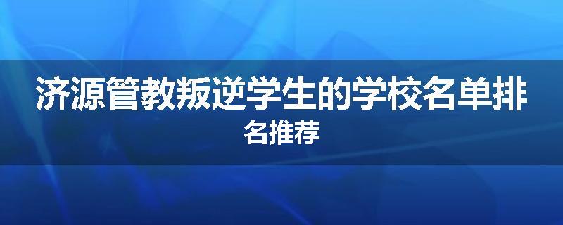 济源管教叛逆学生的学校名单排名推荐