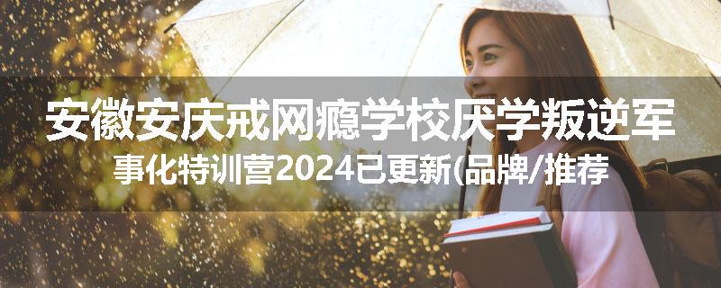 安徽安庆戒网瘾学校厌学叛逆军事化特训营2024已更新(品牌/推荐)