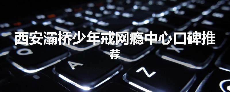 西安灞桥少年戒网瘾中心口碑推荐