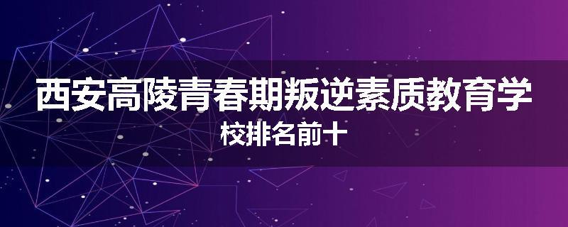 西安高陵青春期叛逆素质教育学校排名前十