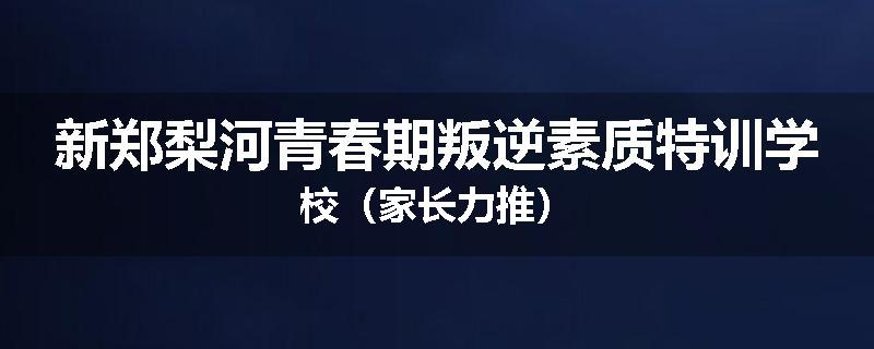 新郑梨河青春期叛逆素质特训学校（家长力推）