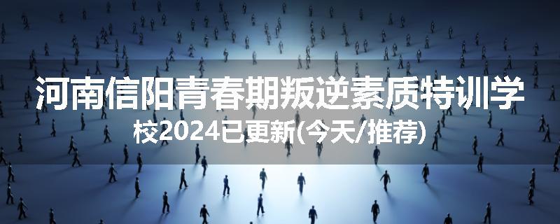 河南信阳青春期叛逆素质特训学校2024已更新(今天/推荐)