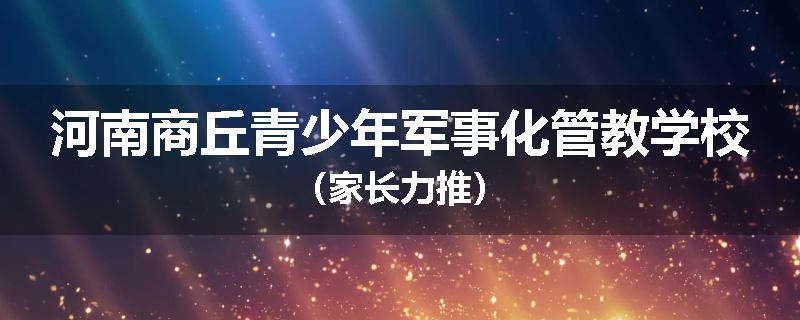 河南商丘青少年军事化管教学校（家长力推）