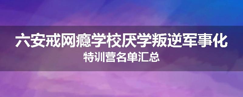 六安戒网瘾学校厌学叛逆军事化特训营名单汇总