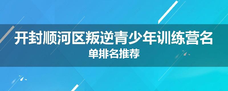开封顺河区叛逆青少年训练营名单排名推荐