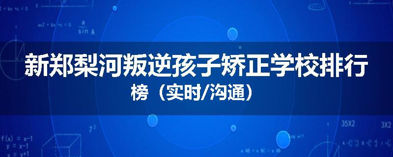 新郑梨河叛逆孩子矫正学校排行榜（实时/沟通）