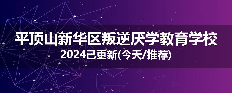 平顶山新华区叛逆厌学教育学校2024已更新(今天/推荐)