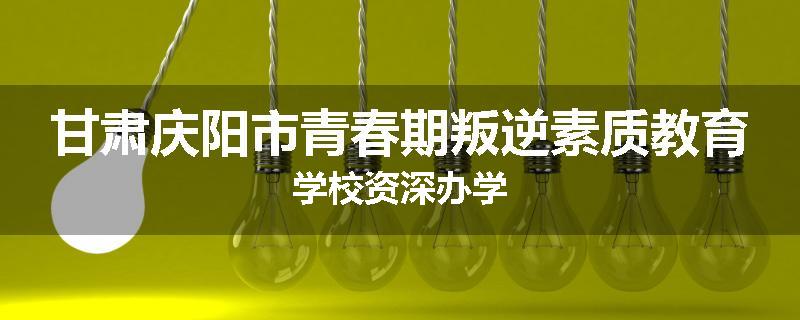 甘肃庆阳市青春期叛逆素质教育学校资深办学