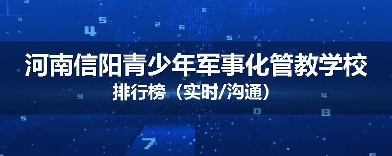 河南信阳青少年军事化管教学校排行榜（实时/沟通）