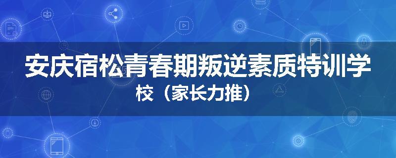 安庆宿松青春期叛逆素质特训学校（家长力推）