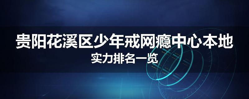 贵阳花溪区少年戒网瘾中心本地实力排名一览