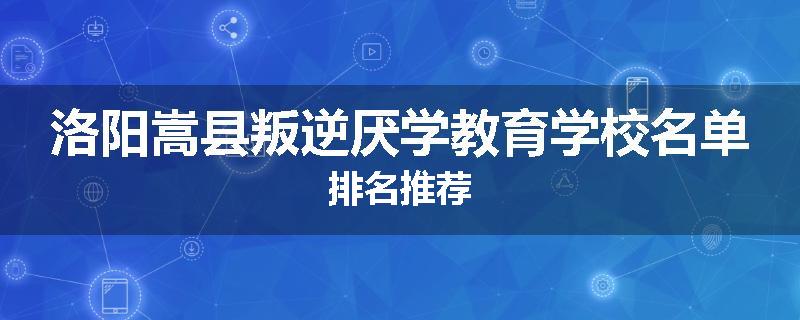 洛阳嵩县叛逆厌学教育学校名单排名推荐