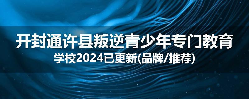 开封通许县叛逆青少年专门教育学校2024已更新(品牌/推荐)