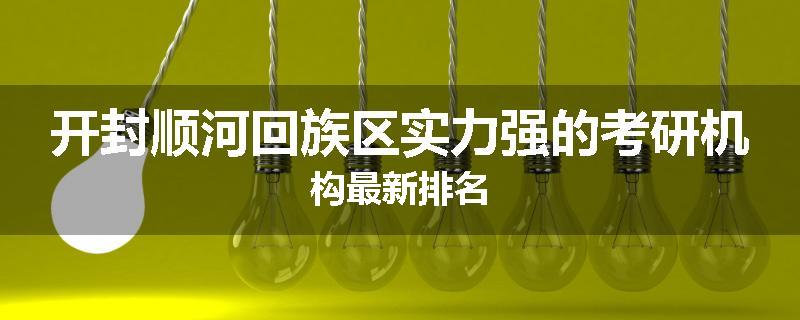 开封顺河回族区实力强的考研机构最新排名
