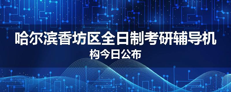 哈尔滨香坊区全日制考研辅导机构今日公布