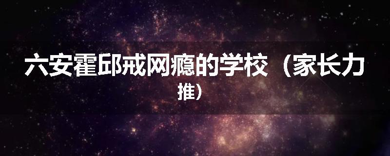 六安霍邱戒网瘾的学校（家长力推）