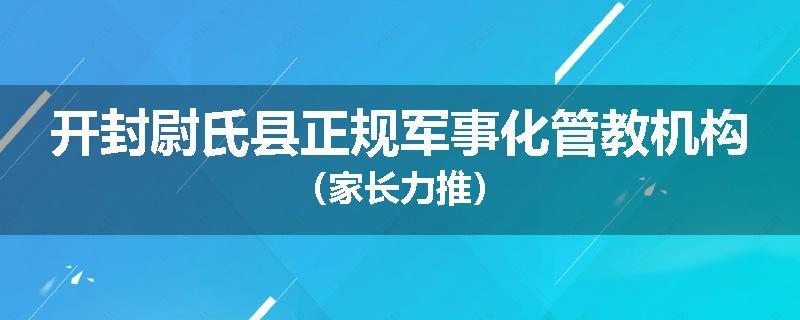 开封尉氏县正规军事化管教机构（家长力推）