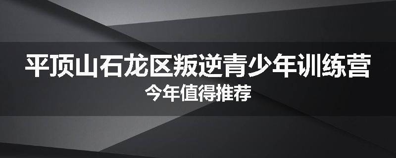 平顶山石龙区叛逆青少年训练营今年值得推荐