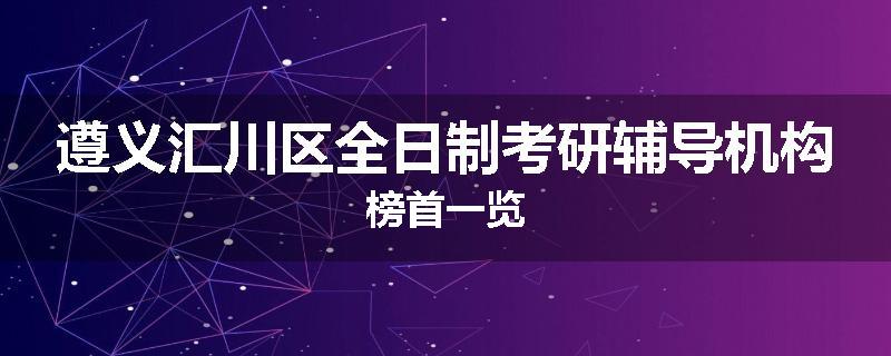 遵义汇川区全日制考研辅导机构榜首一览