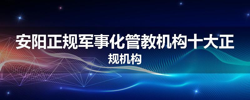 安阳正规军事化管教机构十大正规机构