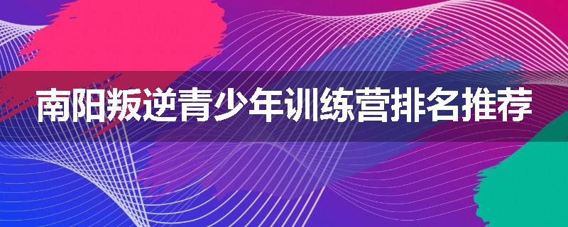 南阳叛逆青少年训练营排名推荐