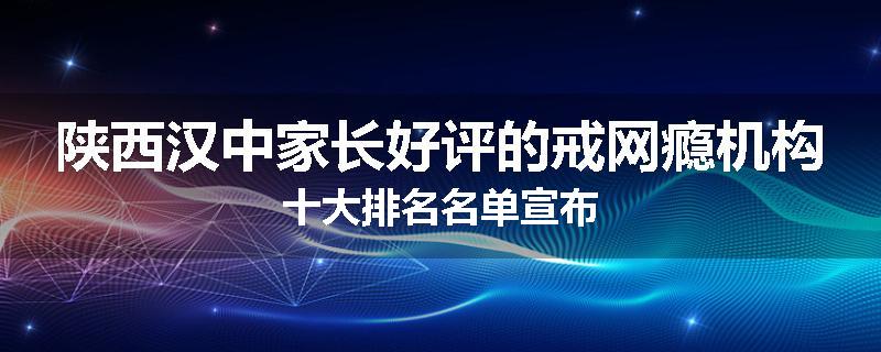 陕西汉中家长好评的戒网瘾机构十大排名名单宣布