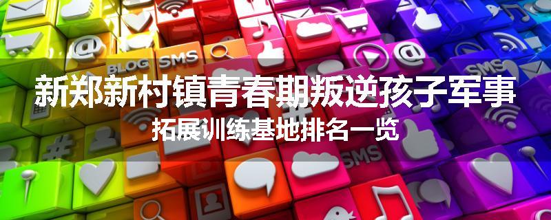 新郑新村镇青春期叛逆孩子军事拓展训练基地排名一览
