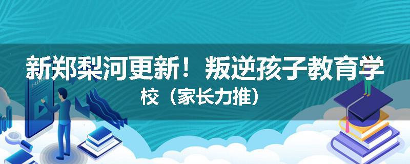 新郑梨河更新！叛逆孩子教育学校（家长力推）