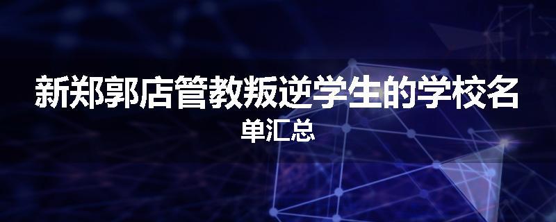 新郑郭店管教叛逆学生的学校名单汇总