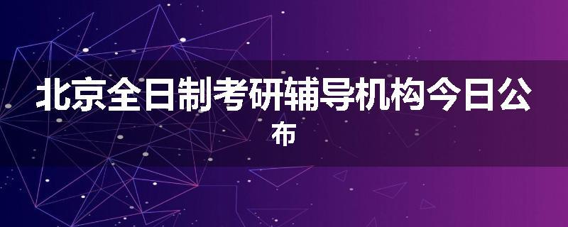北京全日制考研辅导机构今日公布