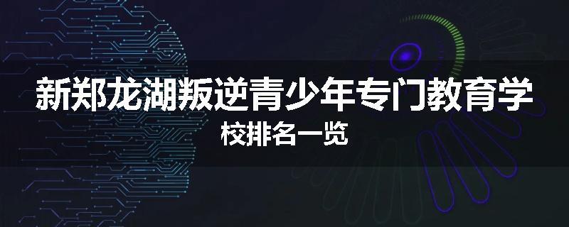 新郑龙湖叛逆青少年专门教育学校排名一览
