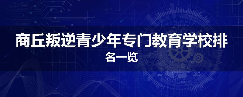 商丘叛逆青少年专门教育学校排名一览