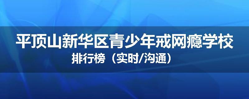 平顶山新华区青少年戒网瘾学校排行榜（实时/沟通）