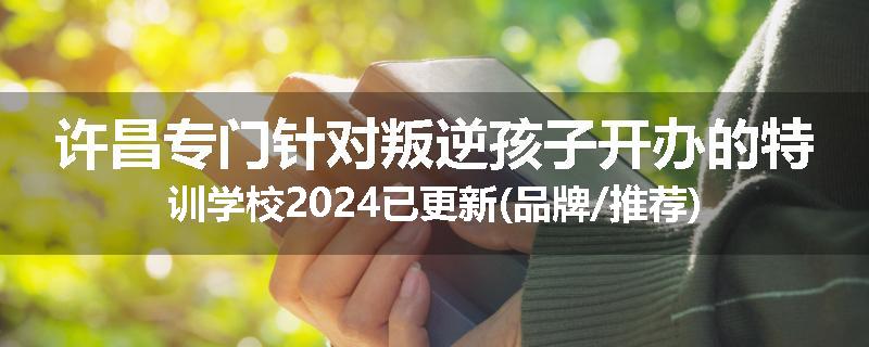 许昌专门针对叛逆孩子开办的特训学校2024已更新(品牌/推荐)
