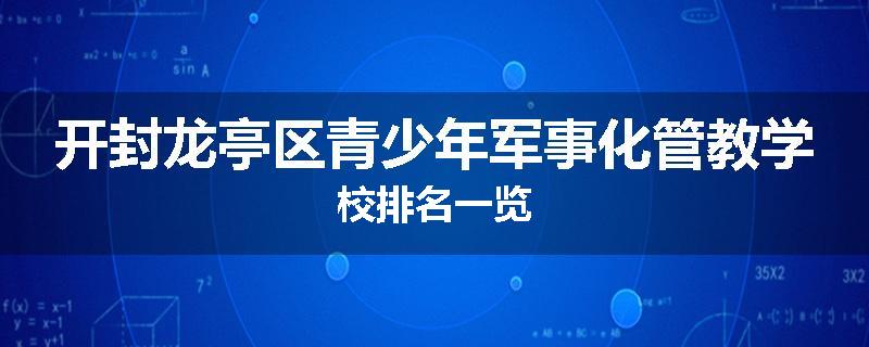开封龙亭区青少年军事化管教学校排名一览