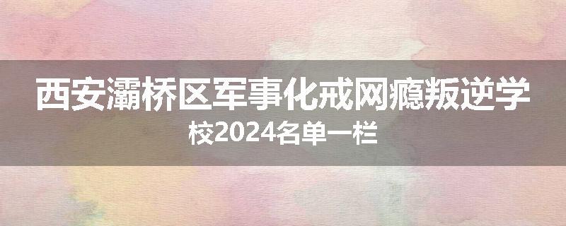 西安灞桥区军事化戒网瘾叛逆学校2024名单一栏