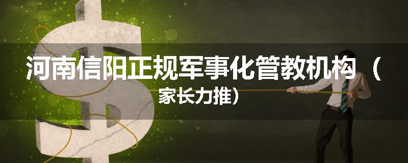 河南信阳正规军事化管教机构（家长力推）