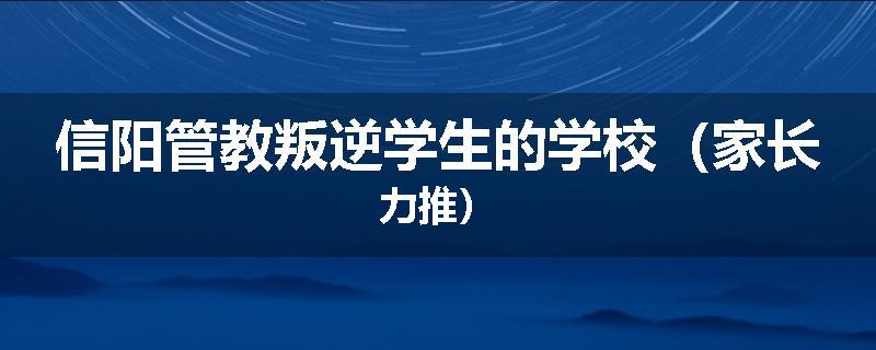 信阳管教叛逆学生的学校（家长力推）