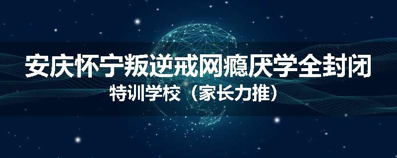 安庆怀宁叛逆戒网瘾厌学全封闭特训学校（家长力推）