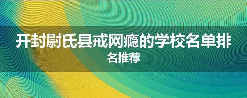 开封尉氏县戒网瘾的学校名单排名推荐
