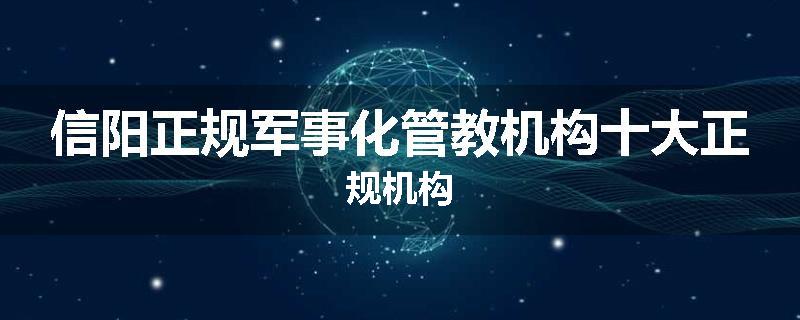 信阳正规军事化管教机构十大正规机构
