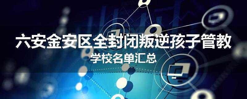 六安金安区全封闭叛逆孩子管教学校名单汇总