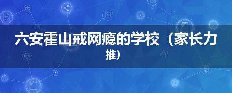 六安霍山戒网瘾的学校（家长力推）