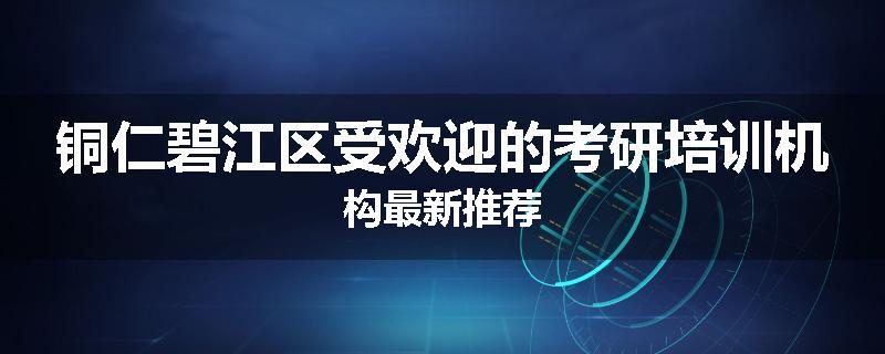铜仁碧江区受欢迎的考研培训机构最新推荐