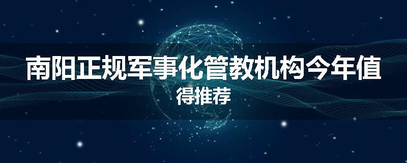 南阳正规军事化管教机构今年值得推荐
