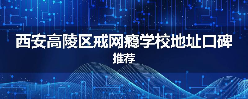 西安高陵区戒网瘾学校地址口碑推荐